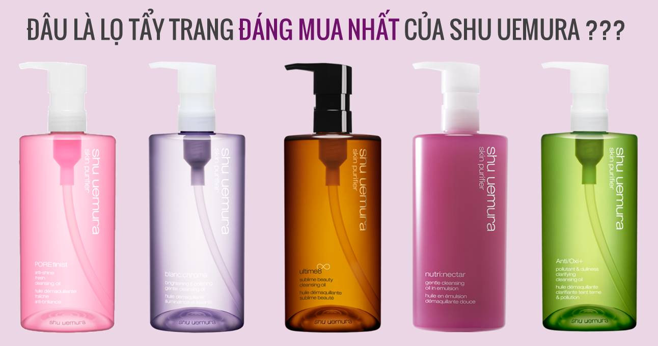 Review so sánh 5 loại dầu tẩy trang Shu Uemura đắt xắt ra miếng