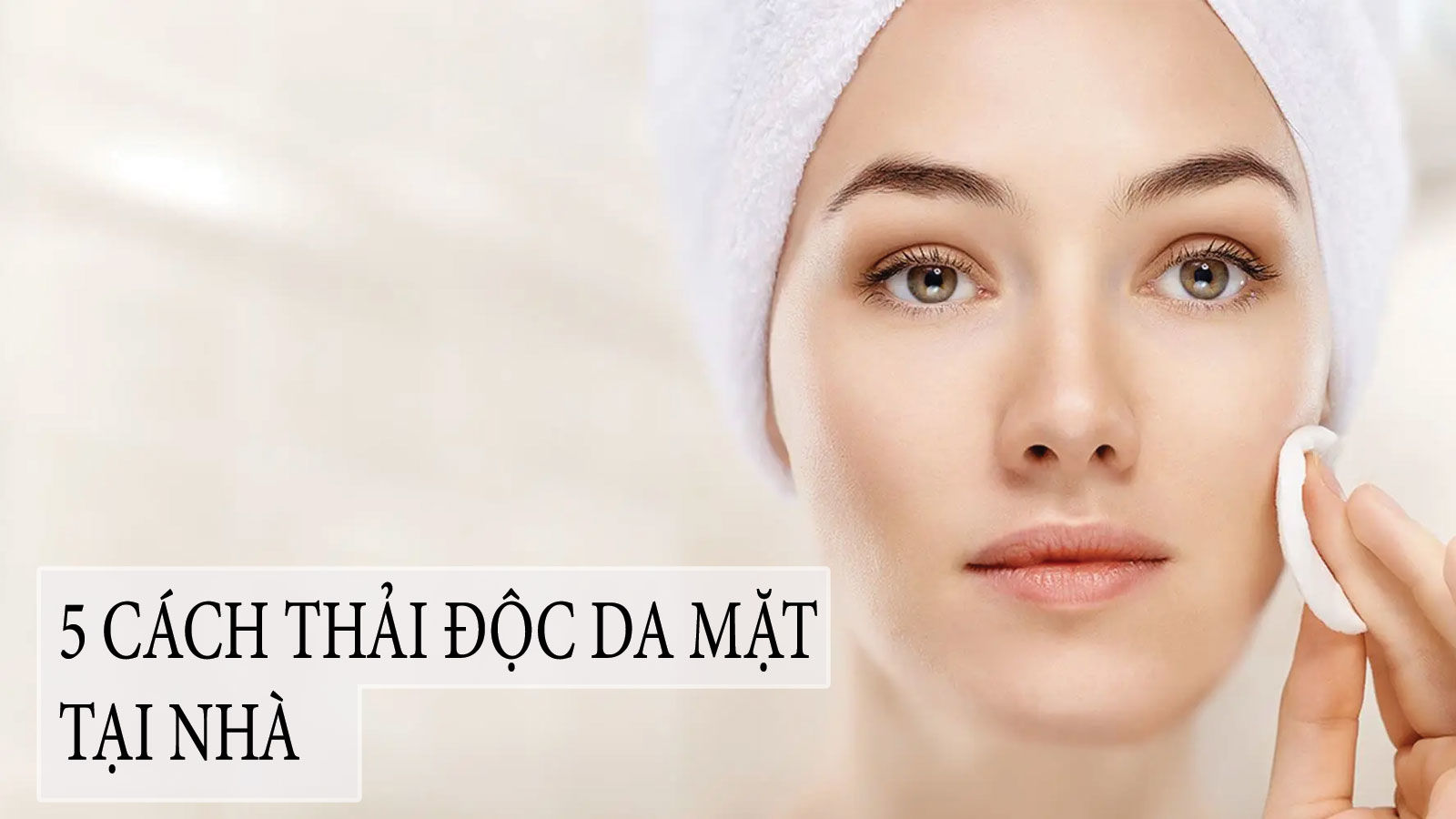 5 Cách Thải Độc Da Mặt Tại Nhà Đơn Giản Nhưng Hiệu Quả